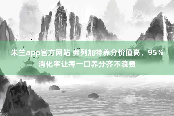 米兰app官方网站 弗列加特养分价值高，95%消化率让每一口养分齐不浪费
