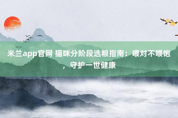 米兰app官网 猫咪分阶段选粮指南：喂对不喂饱，守护一世健康