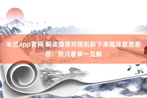 米兰app官网 解读猫肾穷困肌酐下来临床意思意思：别只看单一见解