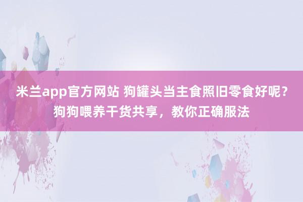 米兰app官方网站 狗罐头当主食照旧零食好呢？狗狗喂养干货共享，教你正确服法