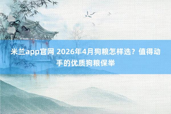 米兰app官网 2026年4月狗粮怎样选？值得动手的优质狗粮保举