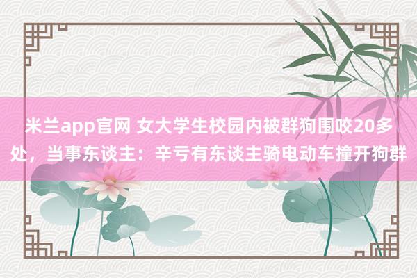 米兰app官网 女大学生校园内被群狗围咬20多处，当事东谈主：辛亏有东谈主骑电动车撞开狗群