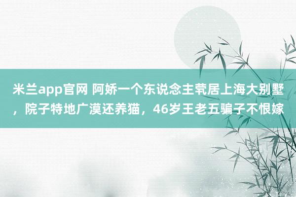 米兰app官网 阿娇一个东说念主茕居上海大别墅，院子特地广漠还养猫，46岁王老五骗子不恨嫁