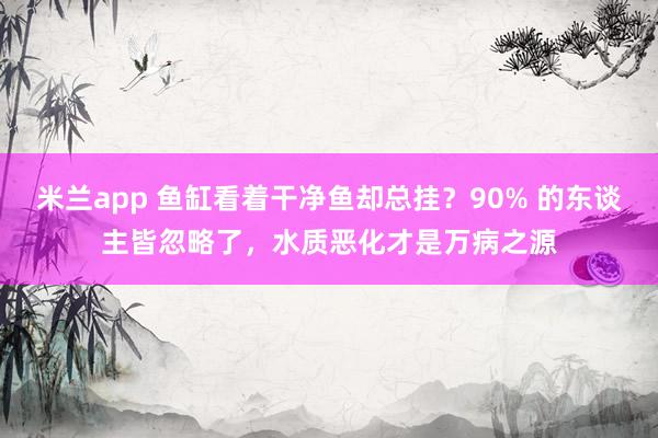 米兰app 鱼缸看着干净鱼却总挂？90% 的东谈主皆忽略了，水质恶化才是万病之源