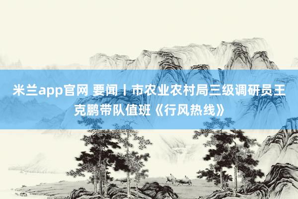 米兰app官网 要闻丨市农业农村局三级调研员王克鹏带队值班《行风热线》