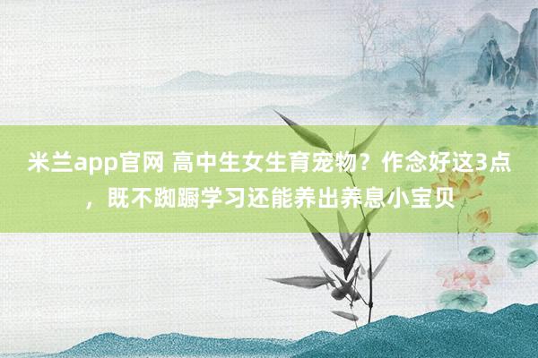 米兰app官网 高中生女生育宠物？作念好这3点，既不踟蹰学习还能养出养息小宝贝