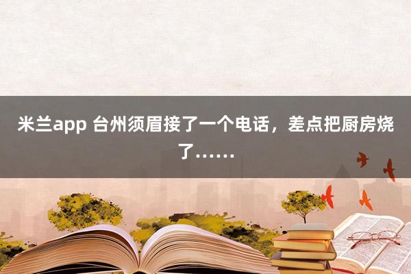 米兰app 台州须眉接了一个电话，差点把厨房烧了……