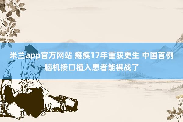 米兰app官方网站 瘫痪17年重获更生 中国首例脑机接口植入患者能棋战了