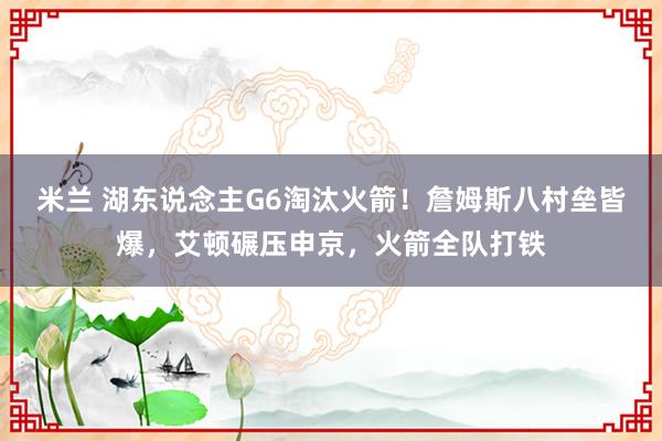 米兰 湖东说念主G6淘汰火箭！詹姆斯八村垒皆爆，艾顿碾压申京，火箭全队打铁