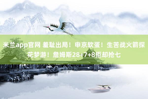 米兰app官网 羞耻出局！申京软蛋！生苦战火箭探花梦游！詹姆斯28+7+8拒却抢七
