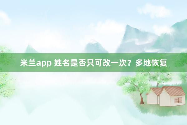 米兰app 姓名是否只可改一次？多地恢复