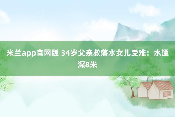 米兰app官网版 34岁父亲救落水女儿受难：水潭深8米