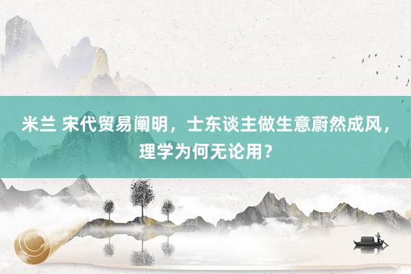 米兰 宋代贸易阐明，士东谈主做生意蔚然成风，理学为何无论用？