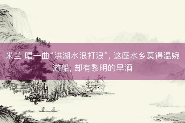 米兰 唱一曲“洪湖水浪打浪”， 这座水乡莫得温婉游船， 却有黎明的早酒
