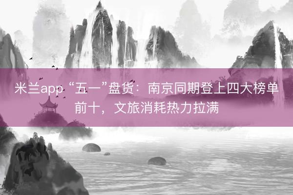 米兰app “五一”盘货：南京同期登上四大榜单前十，文旅消耗热力拉满