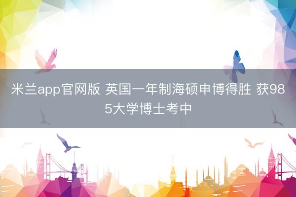 米兰app官网版 英国一年制海硕申博得胜 获985大学博士考中