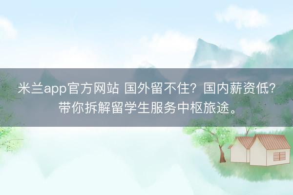 米兰app官方网站 国外留不住？国内薪资低？带你拆解留学生服务中枢旅途。