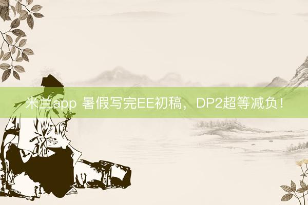 米兰app 暑假写完EE初稿，DP2超等减负！