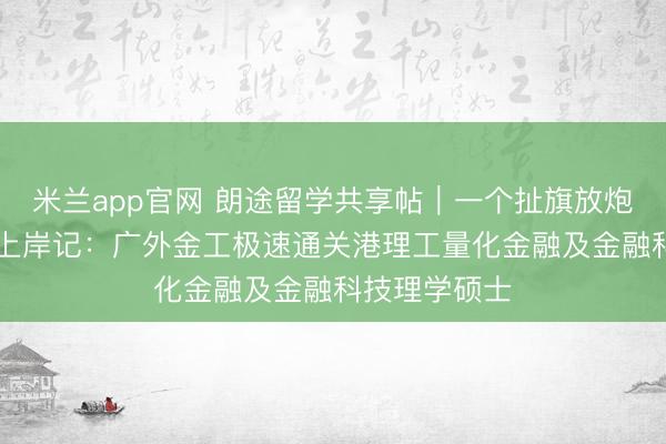 米兰app官网 朗途留学共享帖｜一个扯旗放炮的10天极速上岸记：广外金工极速通关港理工量化金融及金融科技理学硕士