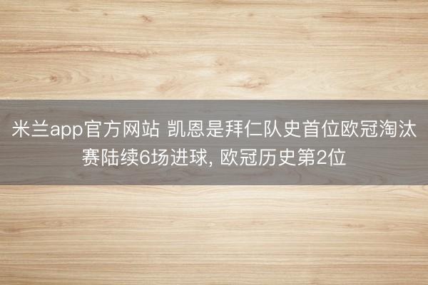 米兰app官方网站 凯恩是拜仁队史首位欧冠淘汰赛陆续6场进球， 欧冠历史第2位