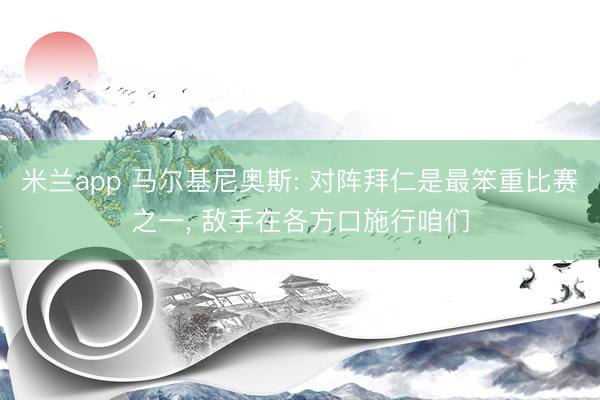 米兰app 马尔基尼奥斯: 对阵拜仁是最笨重比赛之一， 敌手在各方口施行咱们