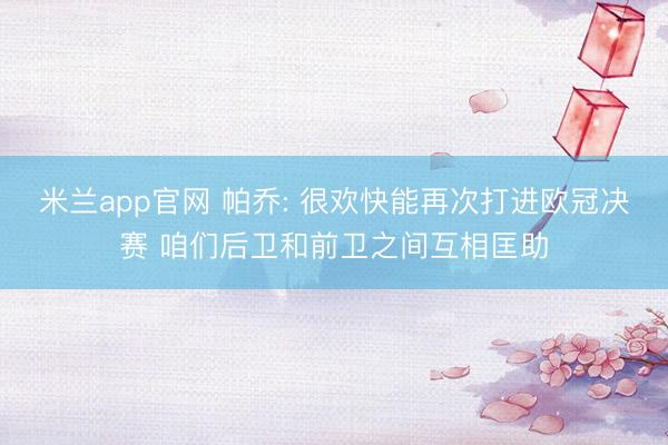 米兰app官网 帕乔: 很欢快能再次打进欧冠决赛 咱们后卫和前卫之间互相匡助