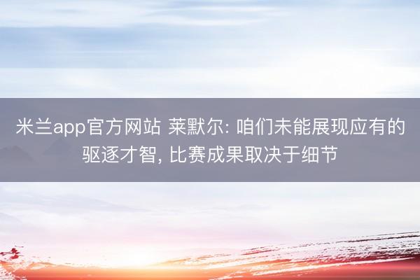 米兰app官方网站 莱默尔: 咱们未能展现应有的驱逐才智， 比赛成果取决于细节