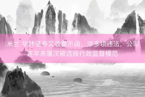 米兰 华林证券又收警示函，涉多项违法，公司连年来屡次被选拔行政监督模范