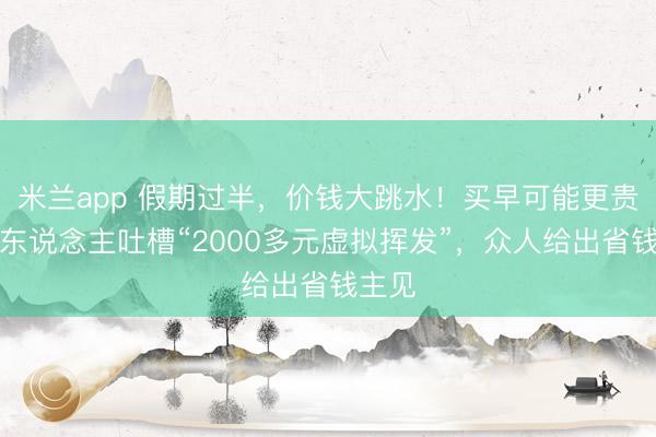 米兰app 假期过半，价钱大跳水！买早可能更贵，有东说念主吐槽“2000多元虚拟挥发”，众人给出省钱主见