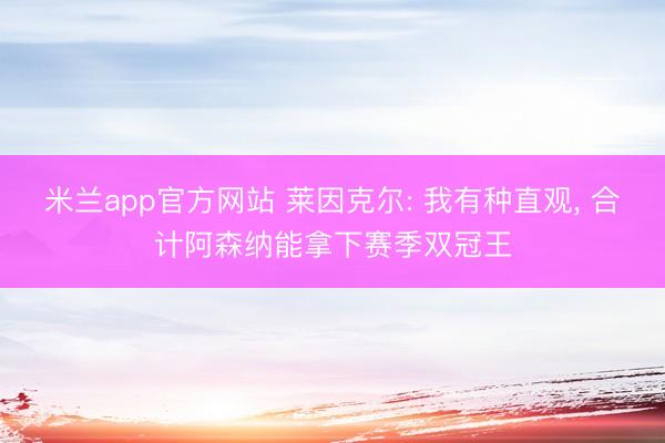 米兰app官方网站 莱因克尔: 我有种直观, 合计阿森纳能拿下赛季双冠王
