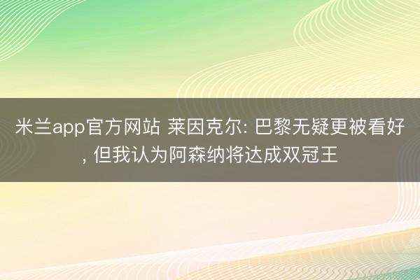 米兰app官方网站 莱因克尔: 巴黎无疑更被看好, 但我认为阿森纳将达成双冠王