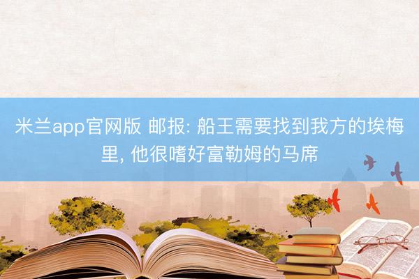 米兰app官网版 邮报: 船王需要找到我方的埃梅里， 他很嗜好富勒姆的马席