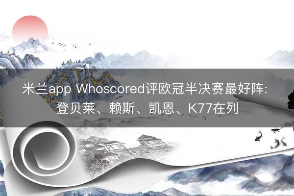 米兰app Whoscored评欧冠半决赛最好阵: 登贝莱、赖斯、凯恩、K77在列