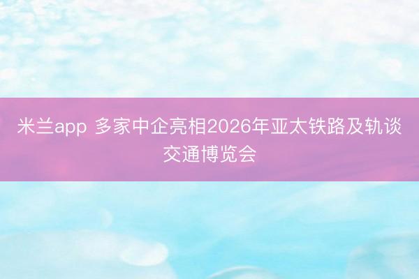 米兰app 多家中企亮相2026年亚太铁路及轨谈交通博览会