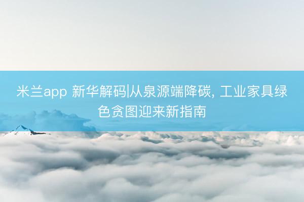 米兰app 新华解码|从泉源端降碳, 工业家具绿色贪图迎来新指南