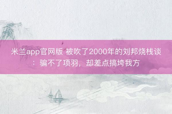 米兰app官网版 被吹了2000年的刘邦烧栈谈：骗不了项羽，却差点搞垮我方