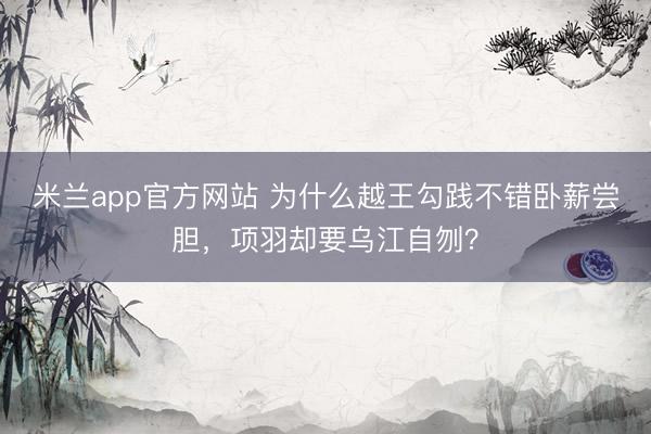 米兰app官方网站 为什么越王勾践不错卧薪尝胆，项羽却要乌江自刎？